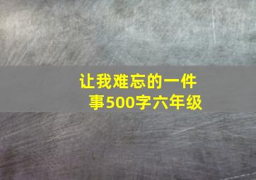 让我难忘的一件事500字六年级