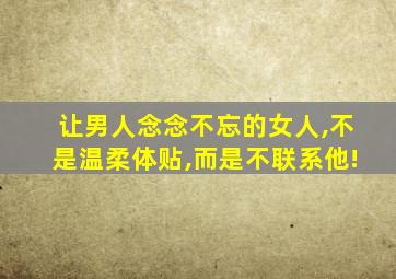 让男人念念不忘的女人,不是温柔体贴,而是不联系他!