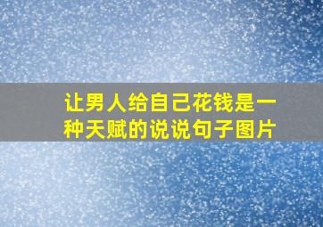 让男人给自己花钱是一种天赋的说说句子图片