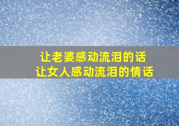 让老婆感动流泪的话 让女人感动流泪的情话