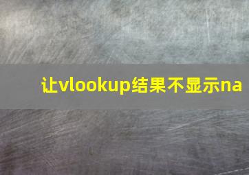 让vlookup结果不显示na