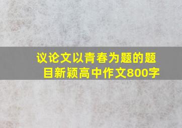 议论文以青春为题的题目新颖高中作文800字