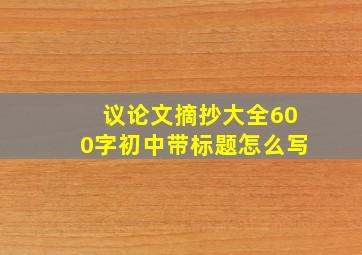 议论文摘抄大全600字初中带标题怎么写