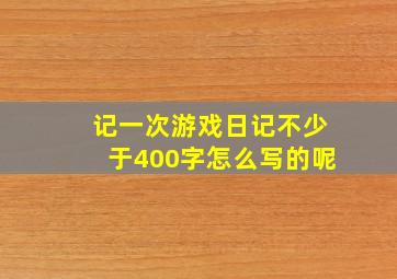 记一次游戏日记不少于400字怎么写的呢