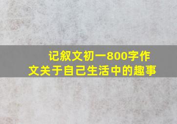 记叙文初一800字作文关于自己生活中的趣事