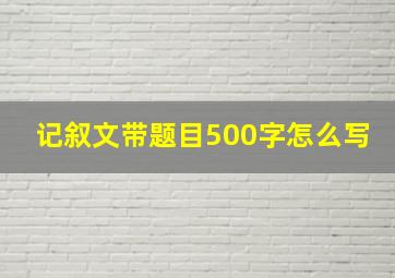 记叙文带题目500字怎么写