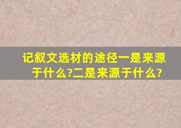 记叙文选材的途径一是来源于什么?二是来源于什么?