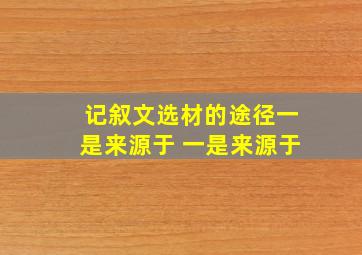 记叙文选材的途径一是来源于 一是来源于