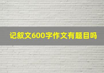 记叙文600字作文有题目吗