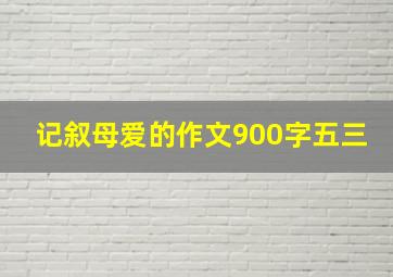 记叙母爱的作文900字五三