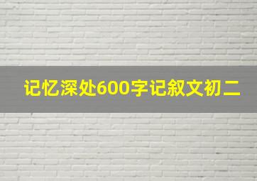 记忆深处600字记叙文初二