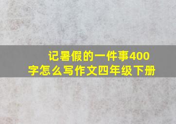 记暑假的一件事400字怎么写作文四年级下册