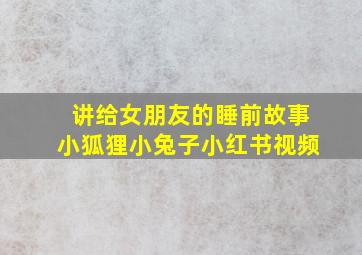 讲给女朋友的睡前故事小狐狸小兔子小红书视频