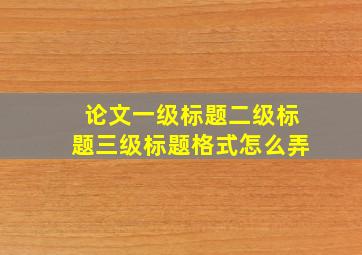 论文一级标题二级标题三级标题格式怎么弄