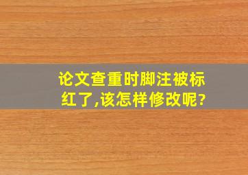 论文查重时脚注被标红了,该怎样修改呢?