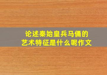 论述秦始皇兵马俑的艺术特征是什么呢作文