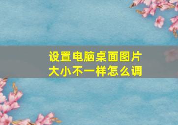 设置电脑桌面图片大小不一样怎么调