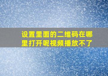 设置里面的二维码在哪里打开呢视频播放不了