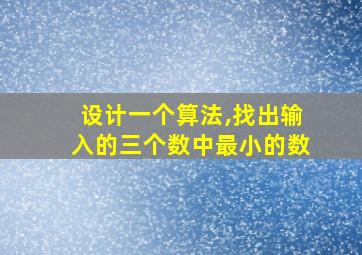 设计一个算法,找出输入的三个数中最小的数