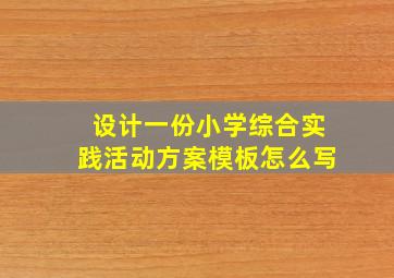 设计一份小学综合实践活动方案模板怎么写