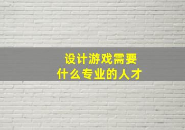 设计游戏需要什么专业的人才