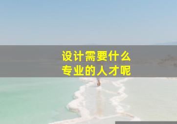 设计需要什么专业的人才呢