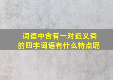 词语中含有一对近义词的四字词语有什么特点呢