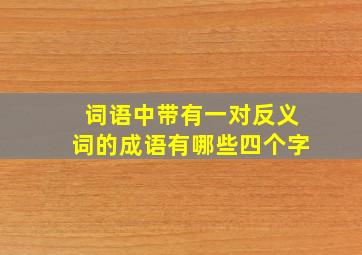 词语中带有一对反义词的成语有哪些四个字