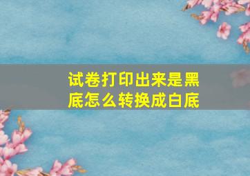 试卷打印出来是黑底怎么转换成白底