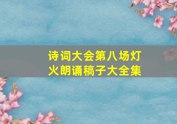 诗词大会第八场灯火朗诵稿子大全集