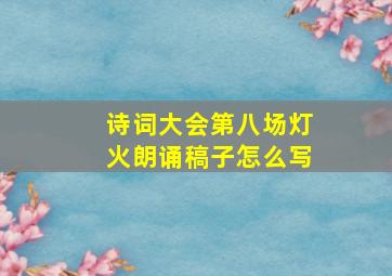 诗词大会第八场灯火朗诵稿子怎么写