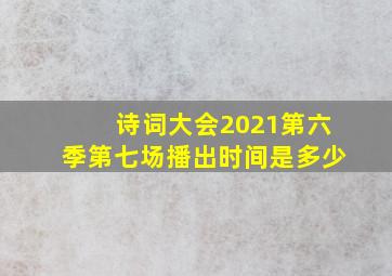 诗词大会2021第六季第七场播出时间是多少