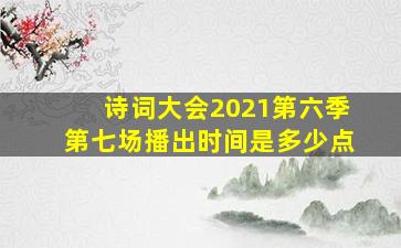 诗词大会2021第六季第七场播出时间是多少点