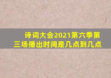 诗词大会2021第六季第三场播出时间是几点到几点