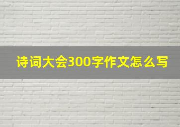 诗词大会300字作文怎么写