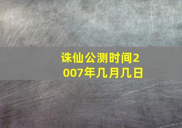 诛仙公测时间2007年几月几日