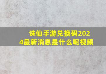 诛仙手游兑换码2024最新消息是什么呢视频