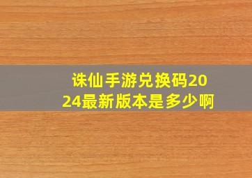 诛仙手游兑换码2024最新版本是多少啊