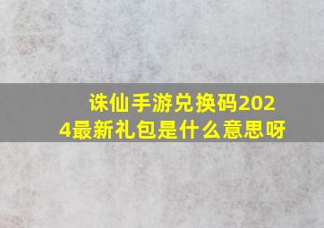 诛仙手游兑换码2024最新礼包是什么意思呀