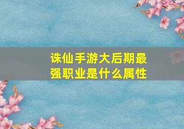 诛仙手游大后期最强职业是什么属性