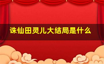 诛仙田灵儿大结局是什么