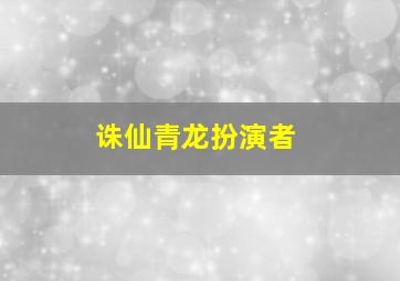 诛仙青龙扮演者