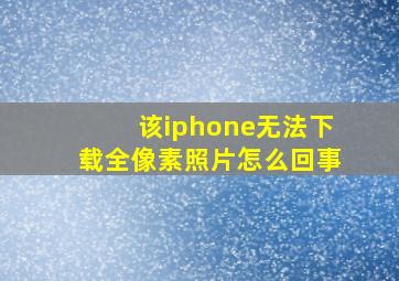 该iphone无法下载全像素照片怎么回事