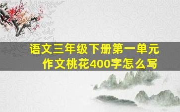 语文三年级下册第一单元作文桃花400字怎么写