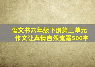 语文书六年级下册第三单元作文让真情自然流露500字