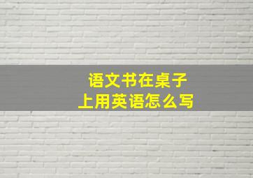 语文书在桌子上用英语怎么写