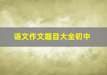 语文作文题目大全初中