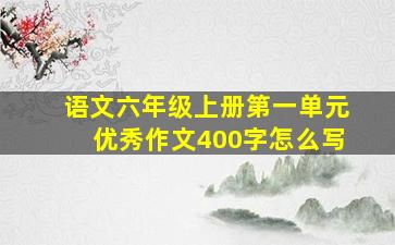 语文六年级上册第一单元优秀作文400字怎么写