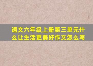 语文六年级上册第三单元什么让生活更美好作文怎么写