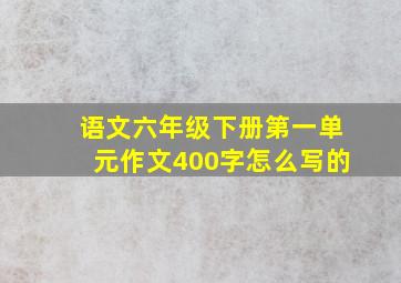 语文六年级下册第一单元作文400字怎么写的